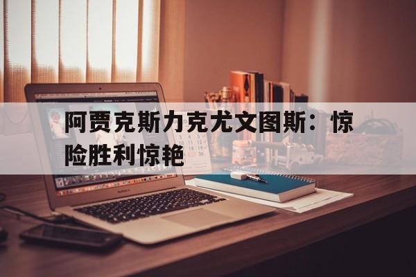 阿贾克斯力克尤文图斯：惊险胜利惊艳的简单介绍
