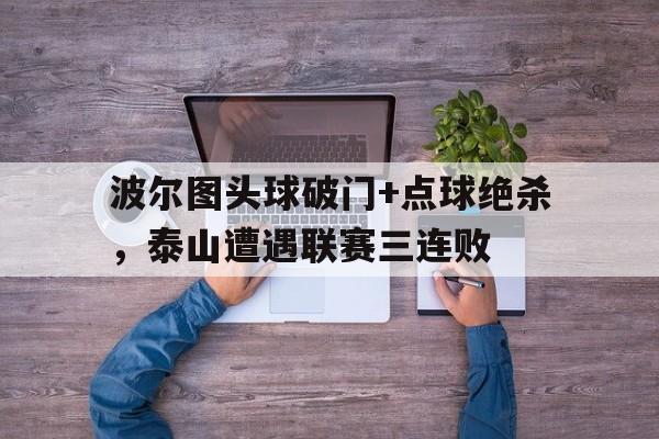 波尔图头球破门+点球绝杀，泰山遭遇联赛三连败乔丹十大绝杀球